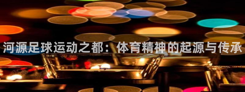 必发官网下载平台注册要钱吗是真的吗:河源足球运动之都:体育精