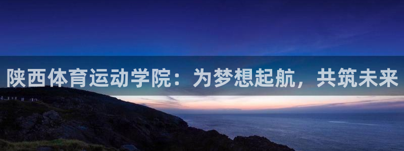 必发官网下载招商电话:陕西体育运动学院:为梦想起航,共筑未来
