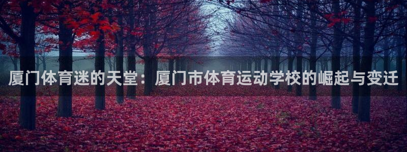 必发官网下载平台:厦门体育迷的天堂:厦门市体育运动学校的崛起